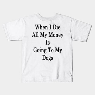 When I Die All My Money Is Going To My Dogs Kids T-Shirt